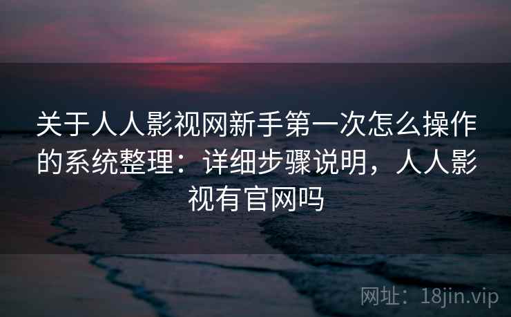 关于人人影视网新手第一次怎么操作的系统整理：详细步骤说明，人人影视有官网吗