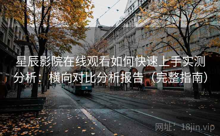 星辰影院在线观看如何快速上手实测分析：横向对比分析报告（完整指南）