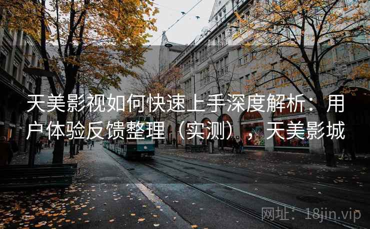天美影视如何快速上手深度解析：用户体验反馈整理（实测），天美影城