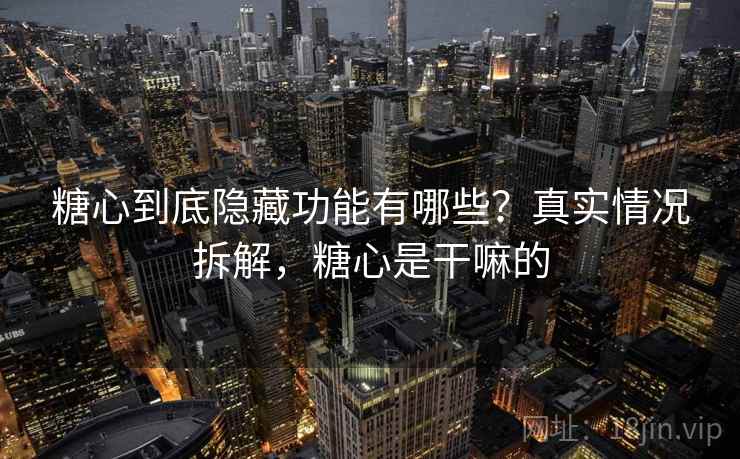 糖心到底隐藏功能有哪些?真实情况拆解,糖心是干嘛的 糖心到底隐藏功能有哪些?真实情况拆解,糖心是干嘛的