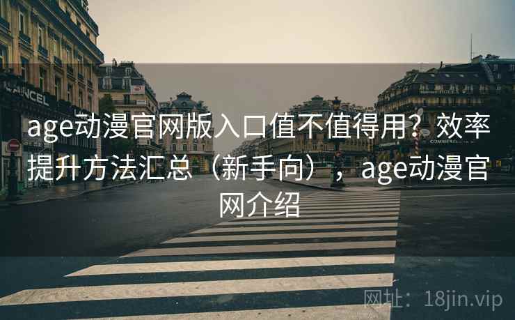 age动漫官网版入口值不值得用？效率提升方法汇总（新手向），age动漫官网介绍