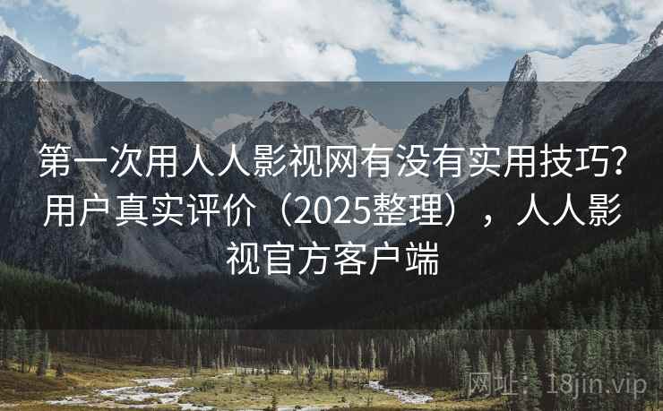第一次用人人影视网有没有实用技巧？用户真实评价（2025整理），人人影视官方客户端