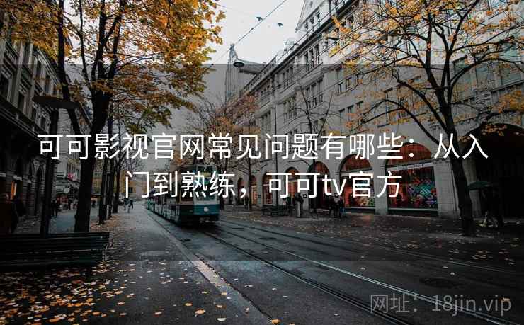 可可影视官网常见问题有哪些：从入门到熟练，可可tv官方