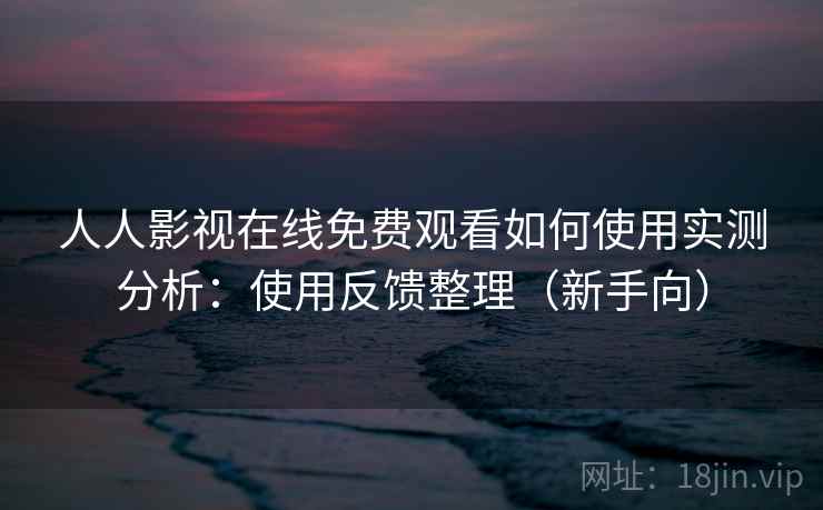 人人影视在线免费观看如何使用实测分析：使用反馈整理（新手向）