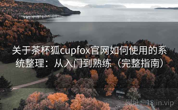 关于茶杯狐cupfox官网如何使用的系统整理：从入门到熟练（完整指南）