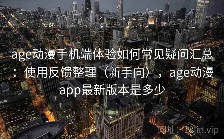 age动漫手机端体验如何常见疑问汇总：使用反馈整理（新手向），age动漫app最新版本是多少