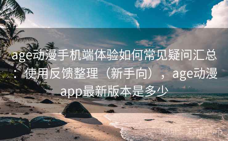 age动漫手机端体验如何常见疑问汇总：使用反馈整理（新手向），age动漫app最新版本是多少