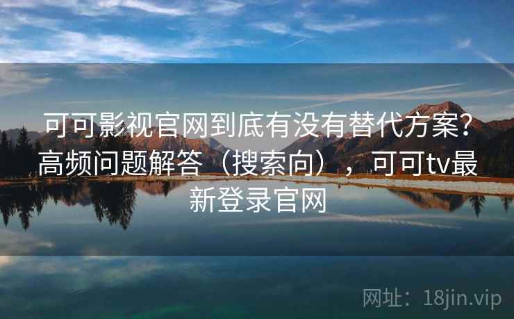 可可影视官网到底有没有替代方案？高频问题解答（搜索向），可可tv最新登录官网
