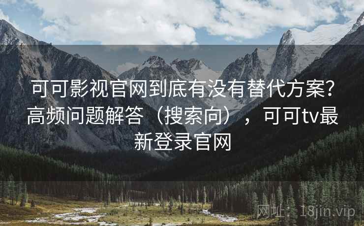 可可影视官网到底有没有替代方案？高频问题解答（搜索向），可可tv最新登录官网