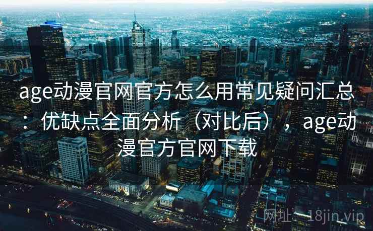 age动漫官网官方怎么用常见疑问汇总：优缺点全面分析（对比后），age动漫官方官网下载