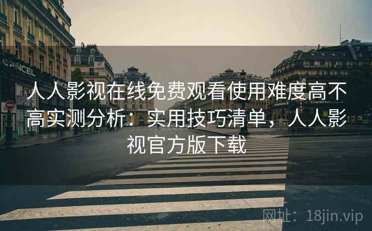 人人影视在线免费观看使用难度高不高实测分析：实用技巧清单，人人影视官方版下载