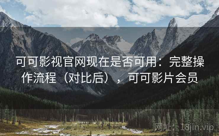 可可影视官网现在是否可用：完整操作流程（对比后），可可影片会员