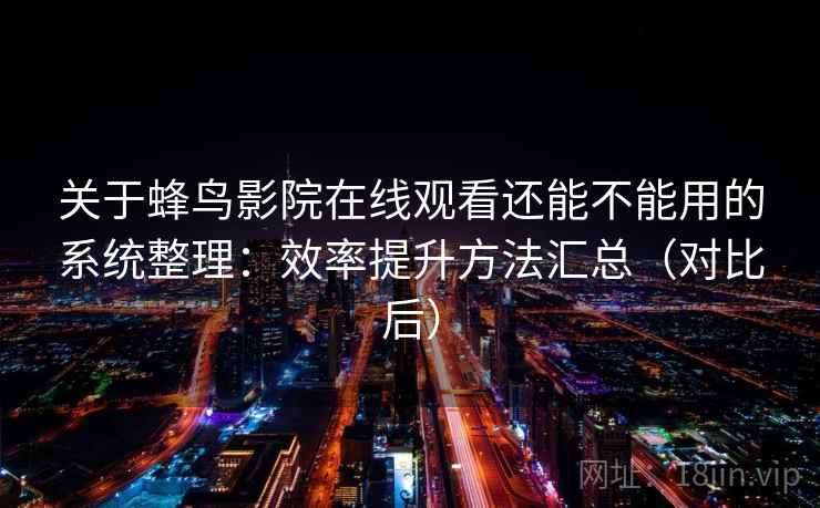 关于蜂鸟影院在线观看还能不能用的系统整理：效率提升方法汇总（对比后）