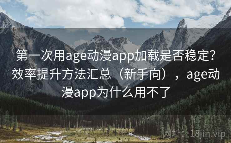 第一次用age动漫app加载是否稳定？效率提升方法汇总（新手向），age动漫app为什么用不了