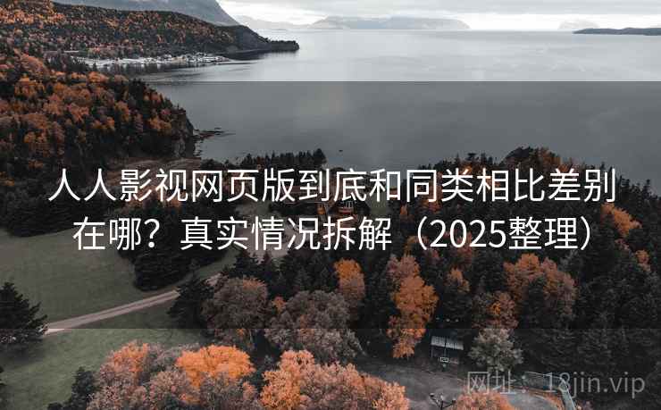 人人影视网页版到底和同类相比差别在哪？真实情况拆解（2025整理）