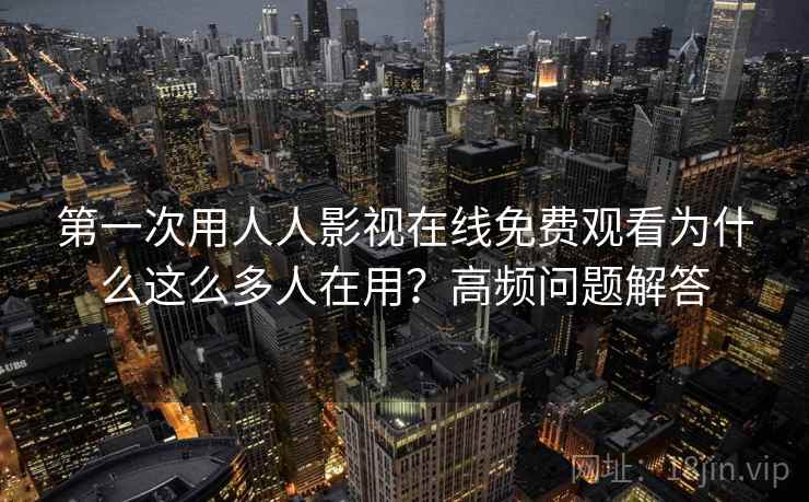 第一次用人人影视在线免费观看为什么这么多人在用？高频问题解答