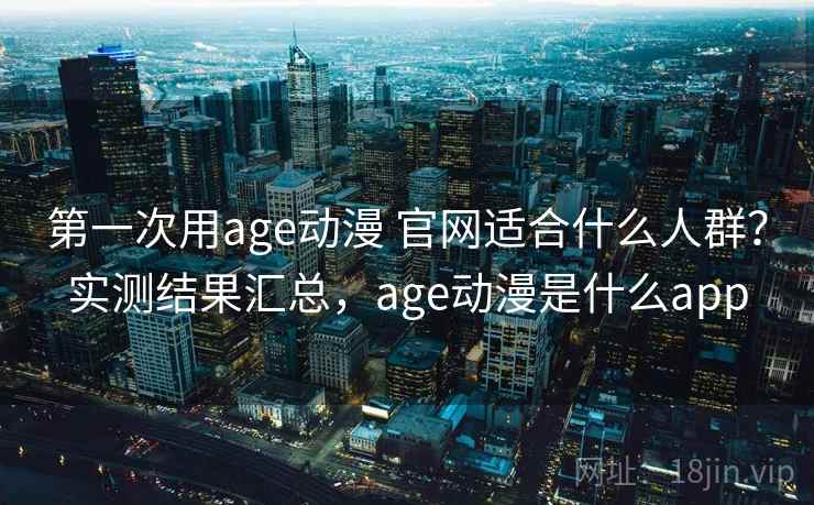第一次用age动漫 官网适合什么人群？实测结果汇总，age动漫是什么app