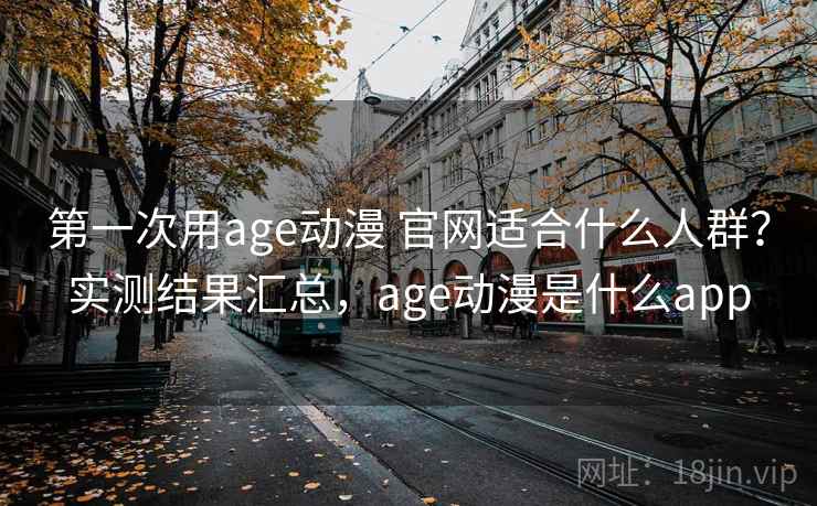 第一次用age动漫 官网适合什么人群？实测结果汇总，age动漫是什么app