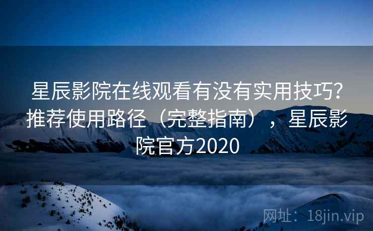 星辰影院在线观看有没有实用技巧？推荐使用路径（完整指南），星辰影院官方2020