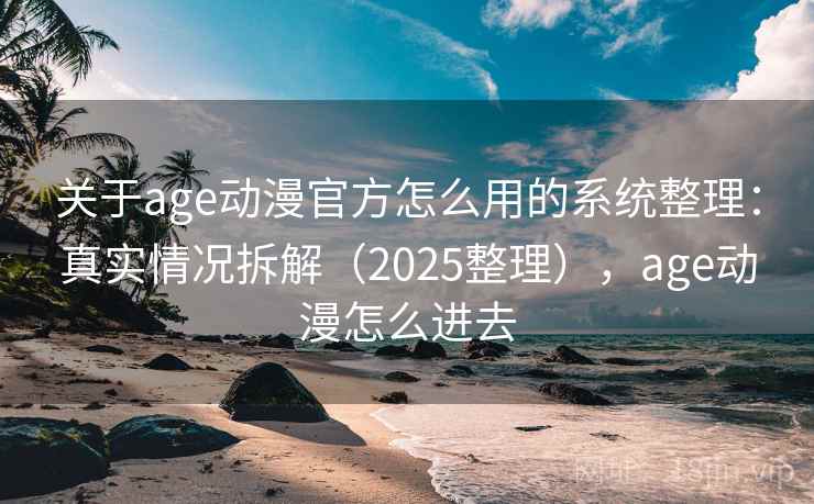 关于age动漫官方怎么用的系统整理：真实情况拆解（2025整理），age动漫怎么进去
