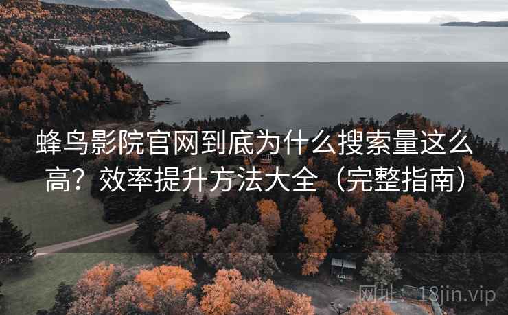 蜂鸟影院官网到底为什么搜索量这么高？效率提升方法大全（完整指南）