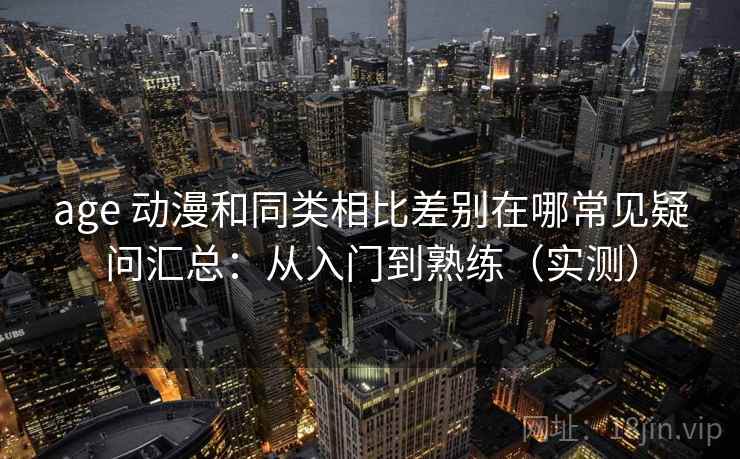 age 动漫和同类相比差别在哪常见疑问汇总：从入门到熟练（实测）