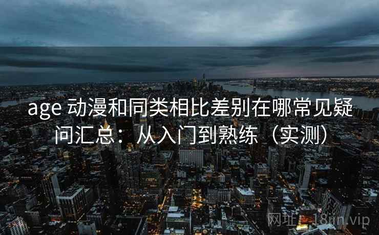 age 动漫和同类相比差别在哪常见疑问汇总：从入门到熟练（实测）