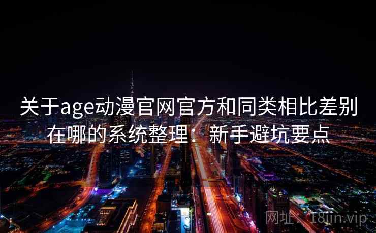 关于age动漫官网官方和同类相比差别在哪的系统整理：新手避坑要点
