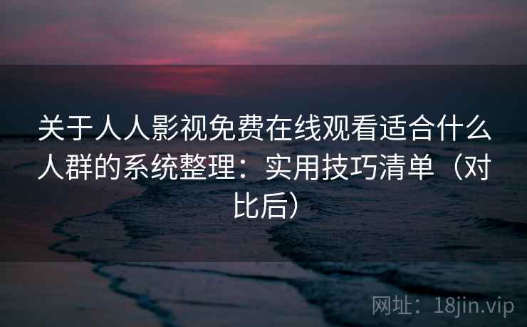 关于人人影视免费在线观看适合什么人群的系统整理：实用技巧清单（对比后）