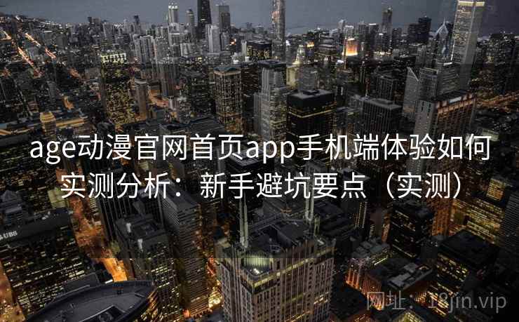 age动漫官网首页app手机端体验如何实测分析：新手避坑要点（实测）