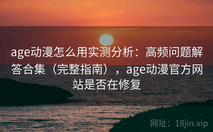 age动漫怎么用实测分析：高频问题解答合集（完整指南），age动漫官方网站是否在修复