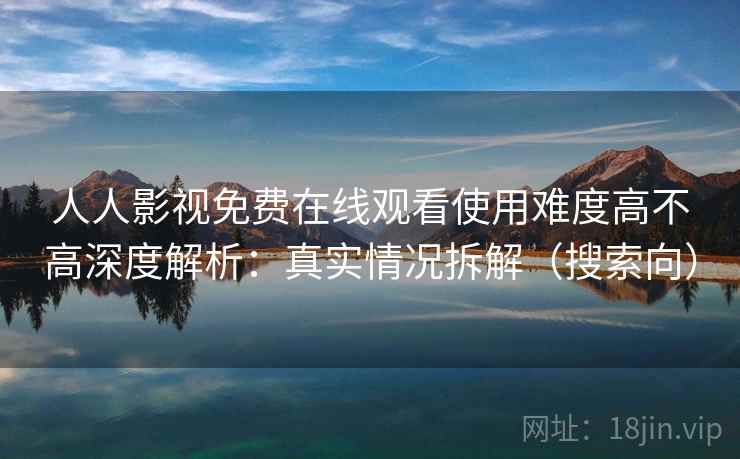人人影视免费在线观看使用难度高不高深度解析：真实情况拆解（搜索向）