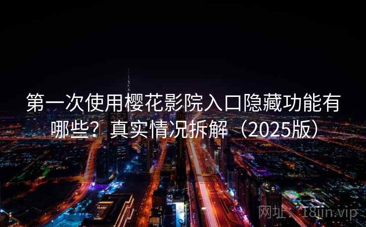 第一次使用樱花影院入口隐藏功能有哪些？真实情况拆解（2025版）