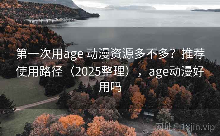 第一次用age 动漫资源多不多？推荐使用路径（2025整理），age动漫好用吗