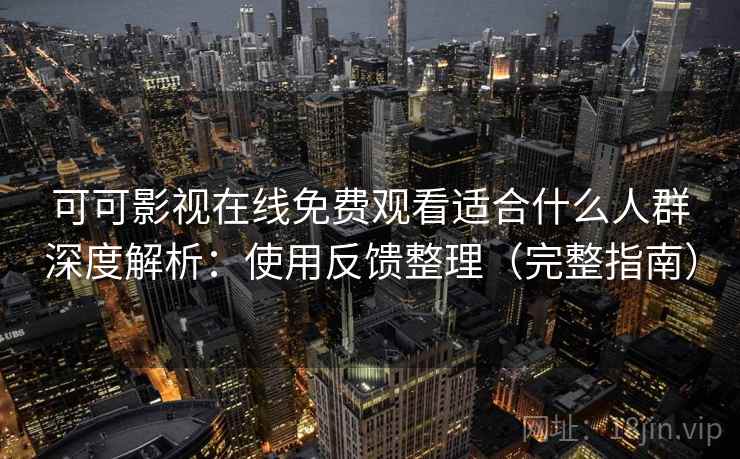 可可影视在线免费观看适合什么人群深度解析：使用反馈整理（完整指南）
