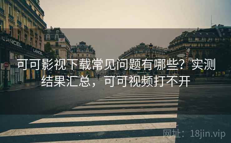 可可影视下载常见问题有哪些？实测结果汇总，可可视频打不开