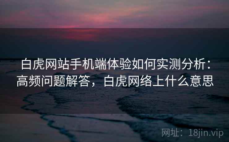 白虎网站手机端体验如何实测分析：高频问题解答，白虎网络上什么意思