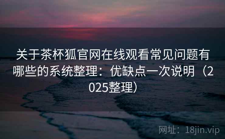 关于茶杯狐官网在线观看常见问题有哪些的系统整理：优缺点一次说明（2025整理）