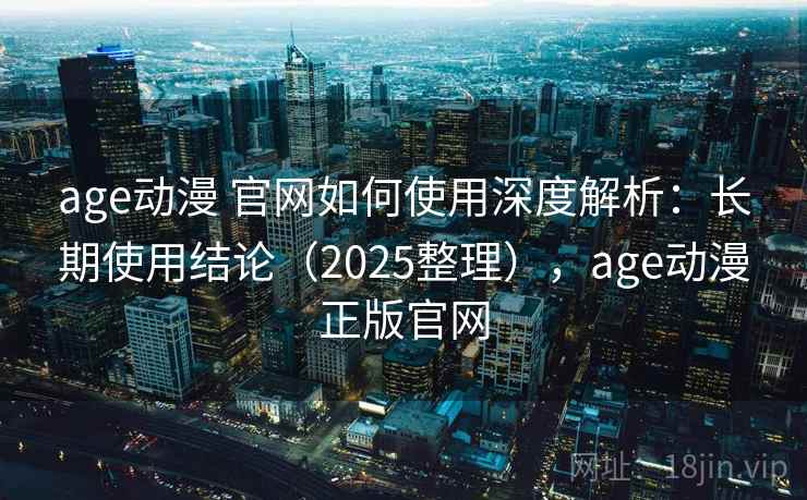 age动漫 官网如何使用深度解析：长期使用结论（2025整理），age动漫正版官网