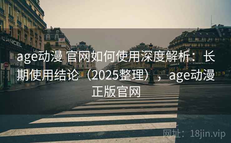 age动漫 官网如何使用深度解析：长期使用结论（2025整理），age动漫正版官网