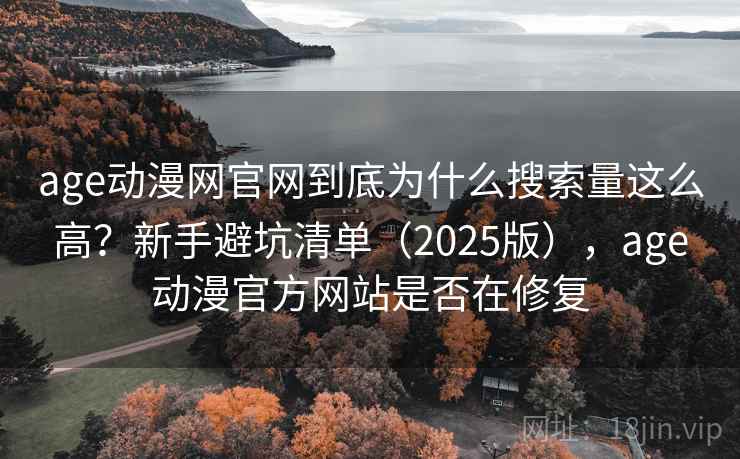 age动漫网官网到底为什么搜索量这么高？新手避坑清单（2025版），age动漫官方网站是否在修复