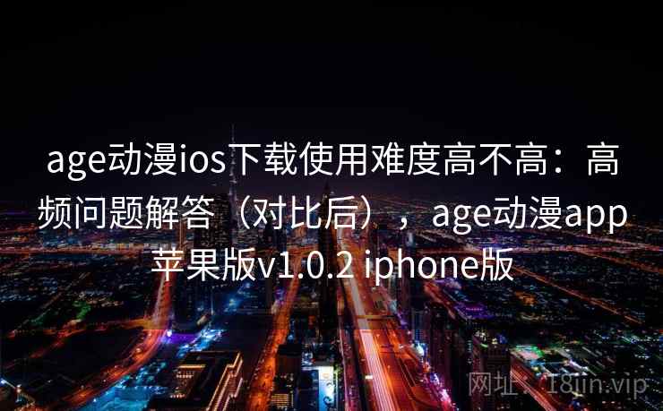 age动漫ios下载使用难度高不高：高频问题解答（对比后），age动漫app苹果版v1.0.2 iphone版