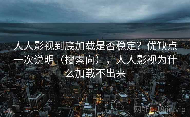 人人影视到底加载是否稳定？优缺点一次说明（搜索向），人人影视为什么加载不出来