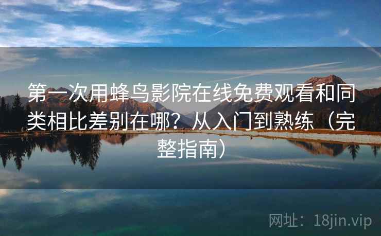 第一次用蜂鸟影院在线免费观看和同类相比差别在哪？从入门到熟练（完整指南）