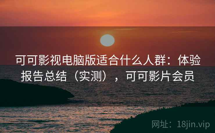可可影视电脑版适合什么人群：体验报告总结（实测），可可影片会员