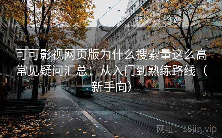 可可影视网页版为什么搜索量这么高常见疑问汇总：从入门到熟练路线（新手向）