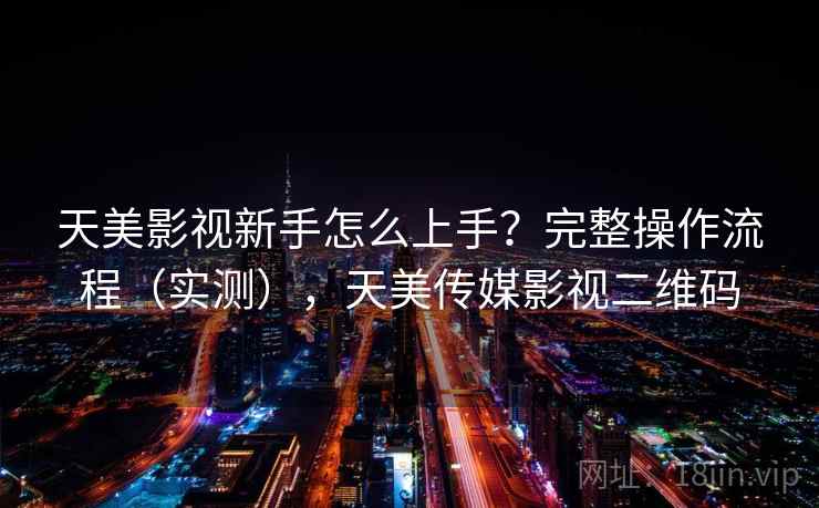 天美影视新手怎么上手？完整操作流程（实测），天美传媒影视二维码