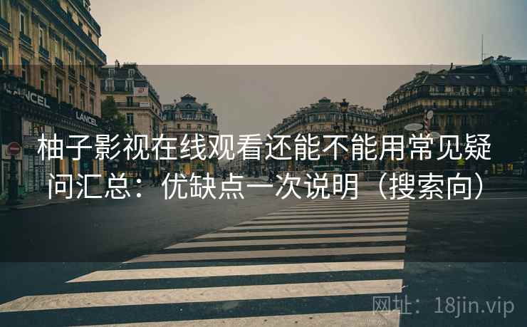 柚子影视在线观看还能不能用常见疑问汇总：优缺点一次说明（搜索向）