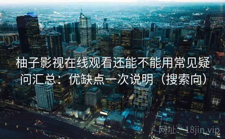 柚子影视在线观看还能不能用常见疑问汇总：优缺点一次说明（搜索向）