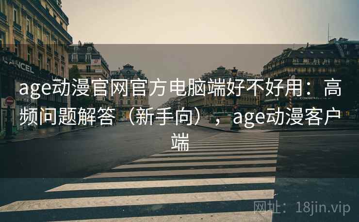 age动漫官网官方电脑端好不好用：高频问题解答（新手向），age动漫客户端
